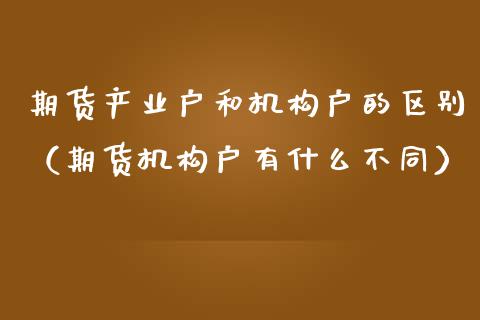 期货产业户和机构户的区别（期货机构户有什么不同） (https://www.njaxzs.com/) 期货直播间 第1张