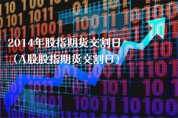 2014年股指期货交割日（A股股指期货交割日） (https://www.njaxzs.com/) 期货行情 第1张