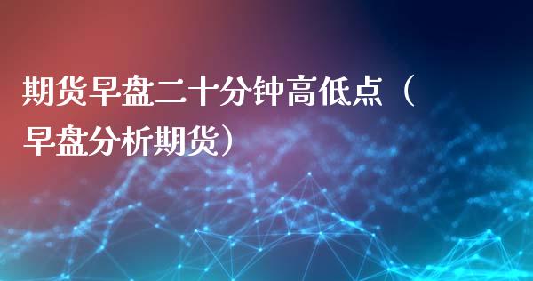 期货早盘二十分钟高低点（早盘分析期货） (https://www.njaxzs.com/) 期货直播间 第1张