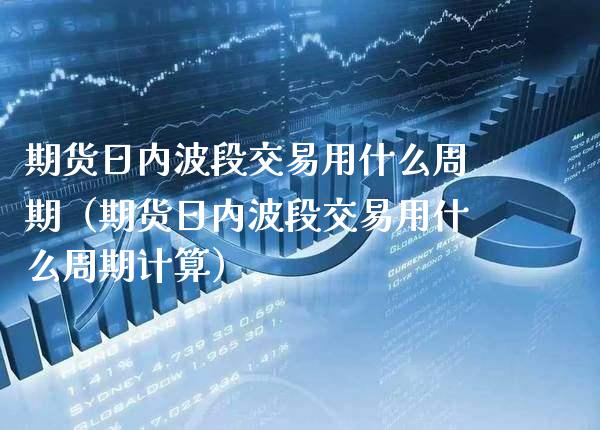 期货日内波段交易用什么周期（期货日内波段交易用什么周期计算） (https://www.njaxzs.com/) 期货行情 第1张