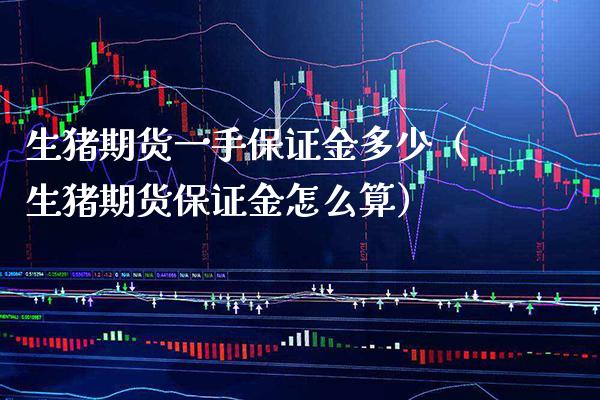 生猪期货一手保证金多少（生猪期货保证金怎么算） (https://www.njaxzs.com/) 期货直播间 第1张