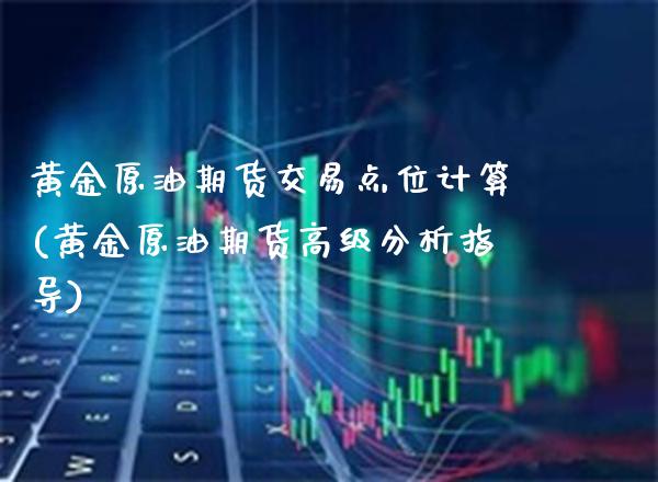 黄金原油期货交易点位计算(黄金原油期货高级分析指导) 期货直播间 第1张-爱新财经 黄金原油期货交易点位计算(黄金原油期货高级分析指导) (https://www.njaxzs.com/) 期货直播间 第1张