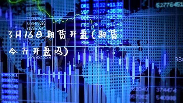 3月16日期货开盘(期货今天开盘吗) (https://www.njaxzs.com/) 期货行情 第1张