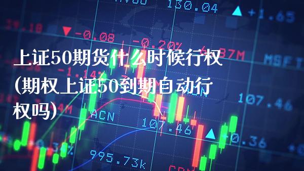 上证50期货什么时候行权(期权上证50到期自动行权吗) (https://www.njaxzs.com/) 期货直播间 第1张