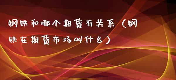 钢铁和哪个期货有关系（钢铁在期货市场叫什么） (https://www.njaxzs.com/) 期货直播间 第1张