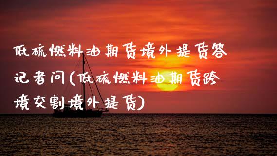 低硫燃料油期货境外提货答记者问(低硫燃料油期货跨境交割境外提货) (https://www.njaxzs.com/) 期货直播间 第1张