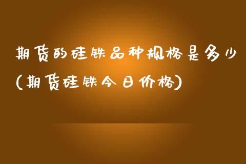 期货的硅铁品种规格是多少(期货硅铁今日价格) (https://www.njaxzs.com/) 期货开户 第1张