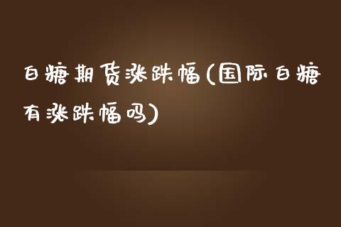白糖期货涨跌幅(国际白糖有涨跌幅吗) (https://www.njaxzs.com/) 期货行情 第1张
