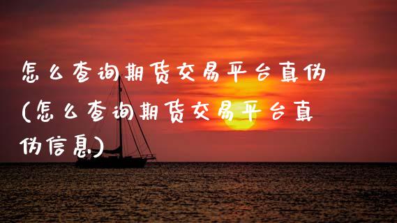 怎么查询期货交易平台真伪(怎么查询期货交易平台真伪信息) (https://www.njaxzs.com/) 内盘期货 第1张