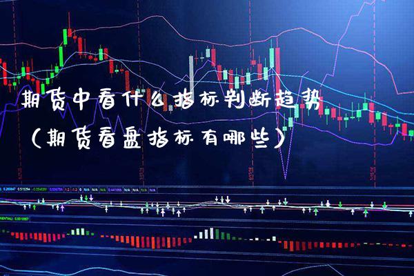 期货中看什么指标判断趋势（期货看盘指标有哪些） (https://www.njaxzs.com/) 期货行情 第1张