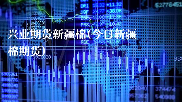 兴业期货新疆棉(今日新疆棉期货) (https://www.njaxzs.com/) 期货直播间 第1张