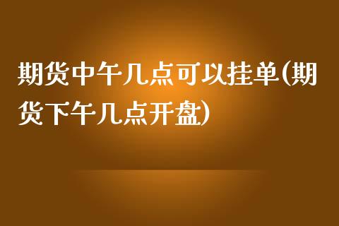 期货中午几点可以挂单(期货下午几点开盘) (https://www.njaxzs.com/) 期货开户 第1张