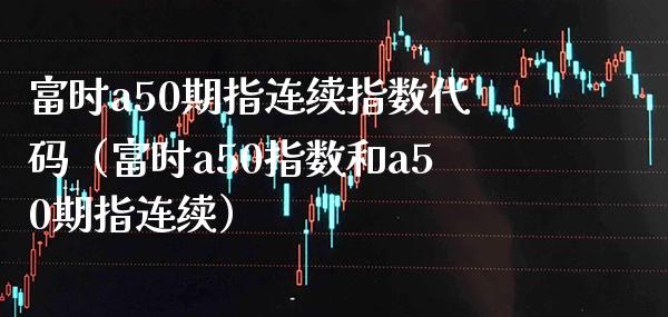富时a50期指连续指数代码（富时a50指数和a50期指连续） (https://www.njaxzs.com/) 期货直播间 第1张