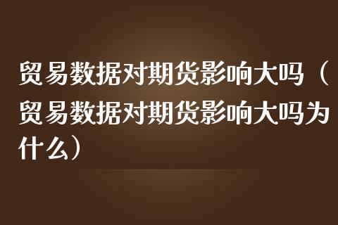贸易数据对期货影响大吗（贸易数据对期货影响大吗为什么） (https://www.njaxzs.com/) 期货直播间 第1张