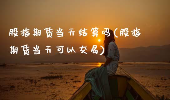 股指期货当天结算吗(股指期货当天可以交易) (https://www.njaxzs.com/) 期货直播间 第1张