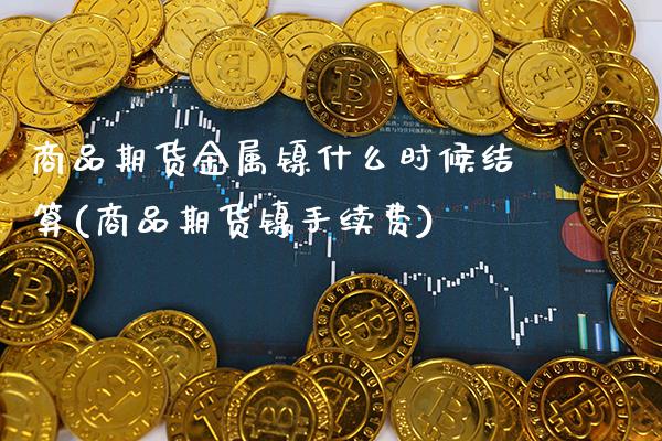 商品期货金属镍什么时候结算(商品期货镍手续费) 黄金期货 第1张-爱新财经 商品期货金属镍什么时候结算(商品期货镍手续费) (https://www.njaxzs.com/) 黄金期货 第1张