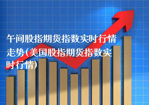 午间股指期货指数实时行情走势(美国股指期货指数实时行情) (https://www.njaxzs.com/) 期货开户 第1张