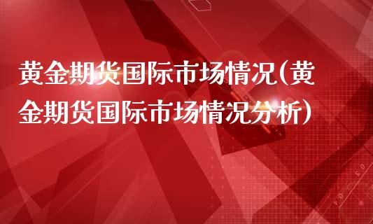 黄金期货国际市场情况(黄金期货国际市场情况分析) (https://www.njaxzs.com/) 期货直播间 第1张