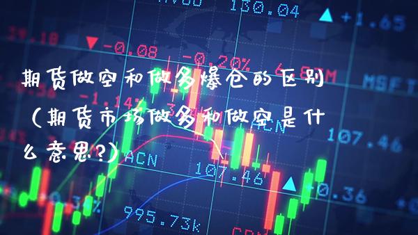 期货做空和做多爆仓的区别（期货市场做多和做空是什么意思?） (https://www.njaxzs.com/) 期货直播间 第1张