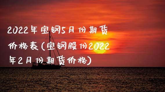2022年宝钢5月份期货价格表(宝钢股份2022年2月份期货价格) (https://www.njaxzs.com/) 期货开户 第1张