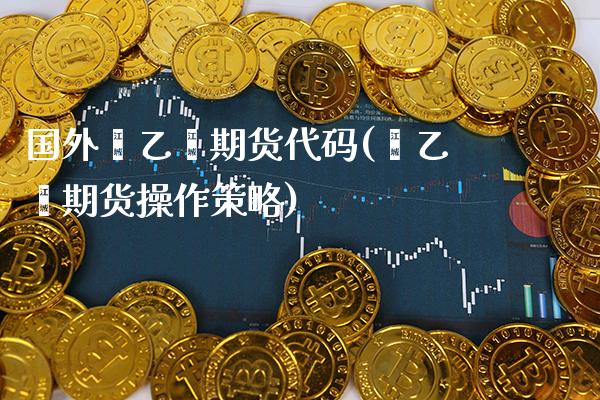 国外苯乙烯期货代码(苯乙烯期货操作策略) (https://www.njaxzs.com/) 期货投资 第1张