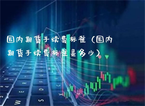 国内期货手续费标准（国内期货手续费标准是多少） (https://www.njaxzs.com/) 期货直播间 第1张