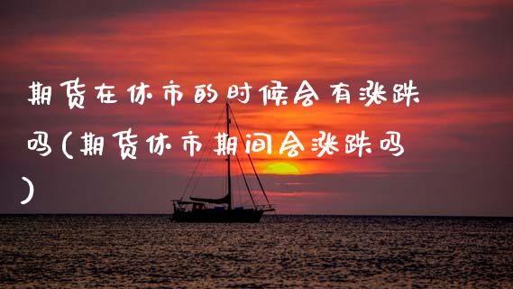 期货在休市的时候会有涨跌吗(期货休市期间会涨跌吗) (https://www.njaxzs.com/) 期货直播间 第1张