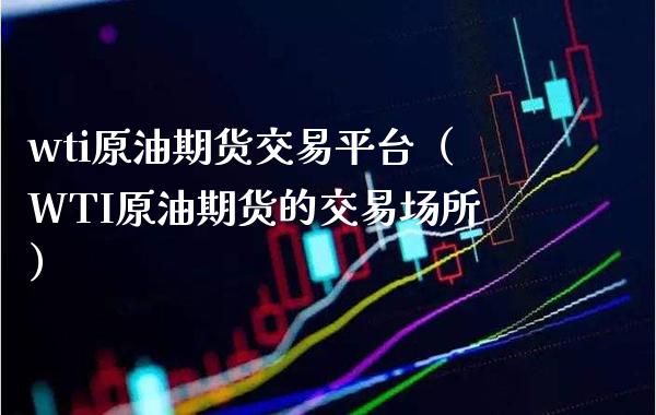 wti原油期货交易平台（WTI原油期货的交易场所） (https://www.njaxzs.com/) 期货行情 第1张