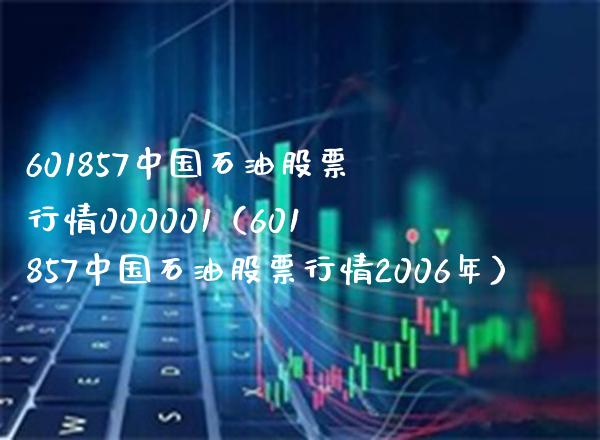 601857中国石油股票行情000001(601857中国石油股票行情2006年) 内盘期货 第1张-爱新财经 601857中国石油股票行情000001(601857中国石油股票行情2006年) (https://www.njaxzs.com/) 内盘期货 第1张