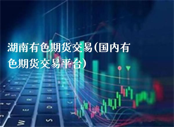 湖南有色期货交易(国内有色期货交易平台) (https://www.njaxzs.com/) 黄金期货 第1张