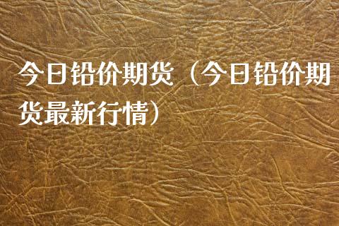 今日铅价期货（今日铅价期货最新行情） (https://www.njaxzs.com/) 内盘期货 第1张