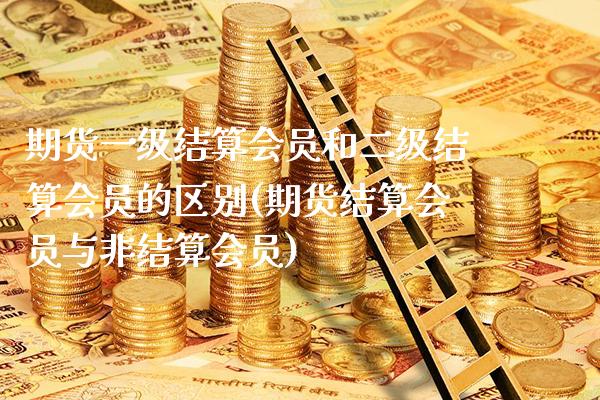 期货一级结算会员和二级结算会员的区别(期货结算会员与非结算会员) (https://www.njaxzs.com/) 原油期货 第1张