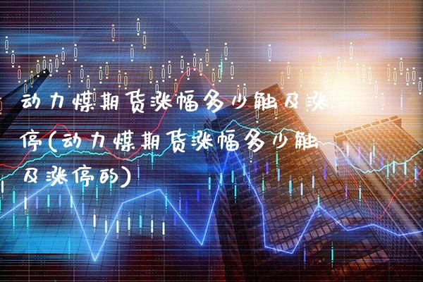 动力煤期货涨幅多少触及涨停(动力煤期货涨幅多少触及涨停的) (https://www.njaxzs.com/) 内盘期货 第1张