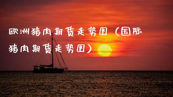 欧洲猪肉期货走势图（国际猪肉期货走势图） (https://www.njaxzs.com/) 期货行情 第1张