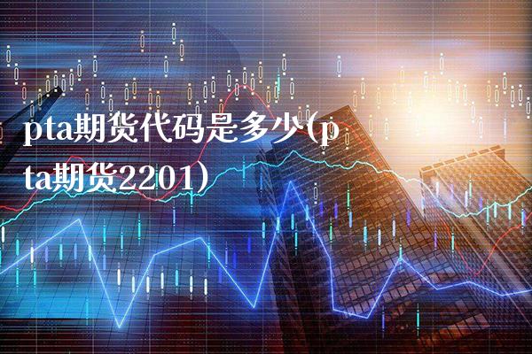pta期货代码是多少(pta期货2201) (https://www.njaxzs.com/) 黄金期货 第1张