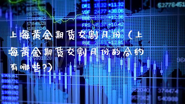 上海黄金期货交割月份（上海黄金期货交割月份的合约有哪些?） (https://www.njaxzs.com/) 期货直播间 第1张