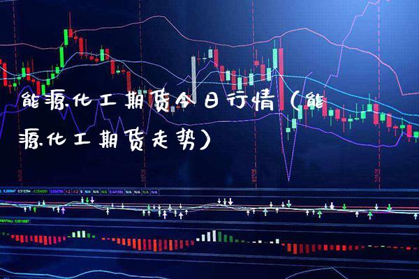 能源化工期货今日行情（能源化工期货走势） (https://www.njaxzs.com/) 内盘期货 第1张