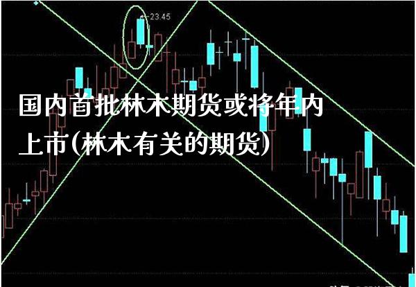 国内首批林木期货或将年内上市(林木有关的期货) 期货行情 第1张-爱新财经 国内首批林木期货或将年内上市(林木有关的期货) (https://www.njaxzs.com/) 期货行情 第1张