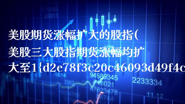 美股期货涨幅扩大的股指(美股三大股指期货涨幅均扩大至1%) (https://www.njaxzs.com/) 期货开户 第1张