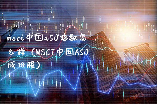 msci中国a50指数怎么样（MSCI中国A50成份股） (https://www.njaxzs.com/) 原油期货 第1张