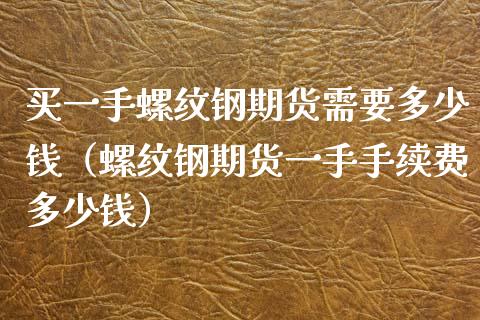 买一手螺纹钢期货需要多少钱（螺纹钢期货一手手续费多少钱） (https://www.njaxzs.com/) 期货直播间 第1张