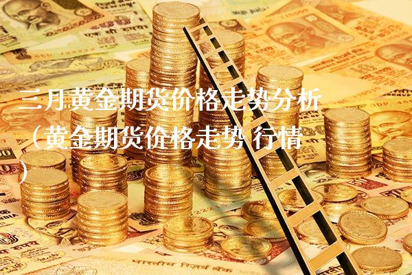 三月黄金期货走势分析（黄金期货走势 行情） (https://www.njaxzs.com/) 期货直播间 第1张