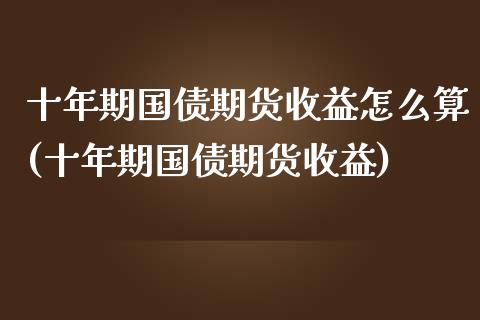 十年期国债期货收益怎么算(十年期国债期货收益) (https://www.njaxzs.com/) 黄金期货 第1张