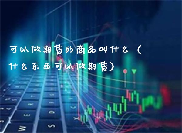可以做期货的商品叫什么（什么东西可以做期货） (https://www.njaxzs.com/) 期货直播间 第1张