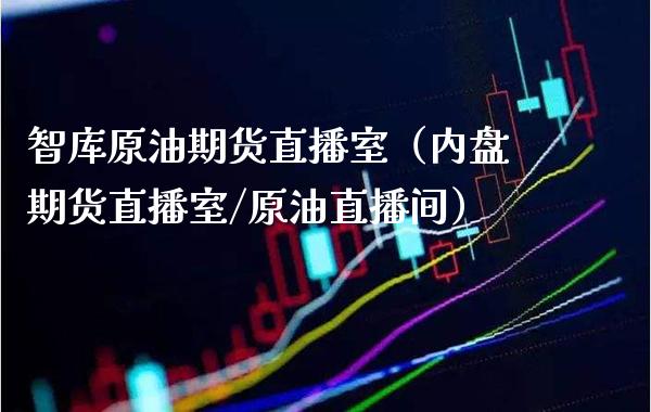 智库原油期货直播室（内盘期货直播室/原油直播间） (https://www.njaxzs.com/) 期货直播间 第1张