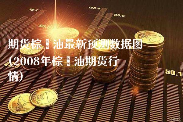 期货棕榈油最新预测数据图(2008年棕榈油期货行情) (https://www.njaxzs.com/) 期货开户 第1张