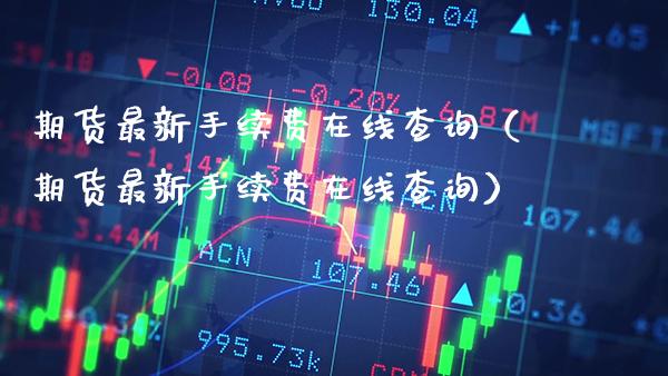 期货最新手续费在线查询（期货最新手续费在线查询） (https://www.njaxzs.com/) 期货直播间 第1张