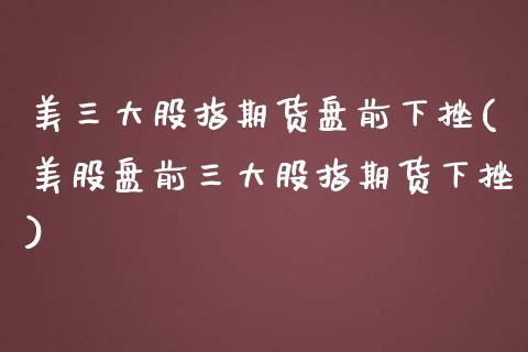 美三大股指期货盘前下挫(美股盘前三大股指期货下挫) (https://www.njaxzs.com/) 原油期货 第1张