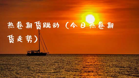 热卷期货跳动（今日热卷期货走势） (https://www.njaxzs.com/) 期货直播间 第1张