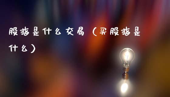 股指是什么交易（买股指是什么） (https://www.njaxzs.com/) 期货直播间 第1张